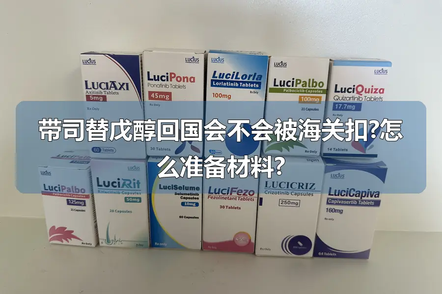 带司替戊醇回国会不会被海关扣?怎么准备材料?